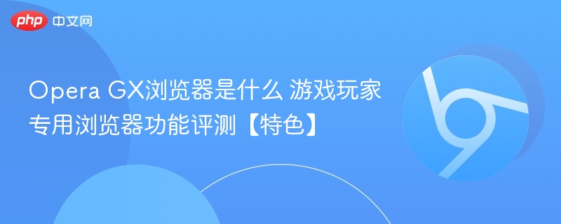 Opera GX浏览器评测:游戏玩家专属浏览器功能解析