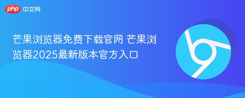 芒果浏览器2025最新版官网下载入口