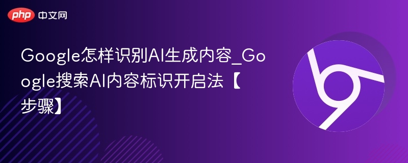 Google如何识别AI内容?AI内容标识开启方法