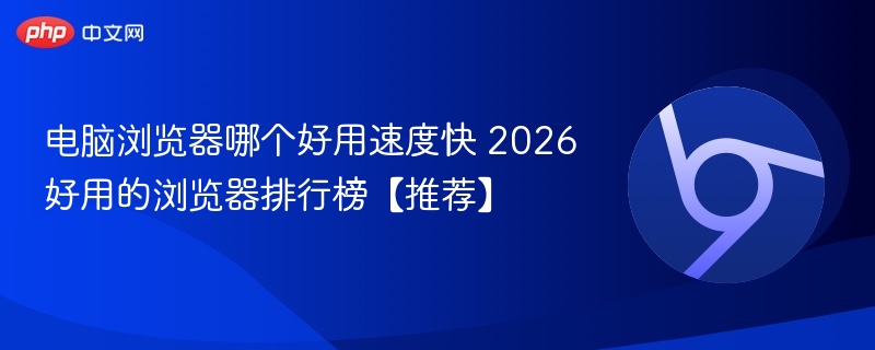 2026年好用速度快的浏览器推荐
