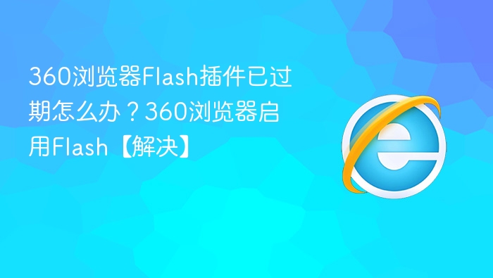 360浏览器Flash插件已过期怎么办？360浏览器启用Flash【解决】