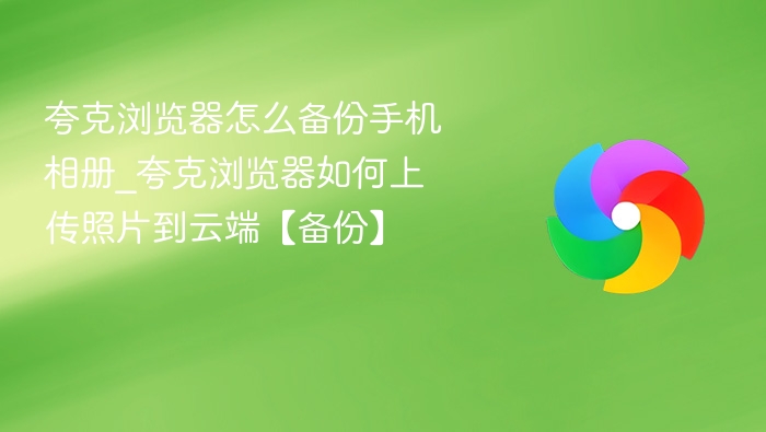 夸克浏览器怎么备份手机相册？