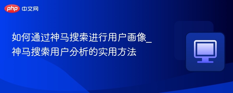 神马搜索用户画像分析技巧