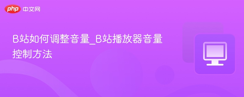 B站音量调整方法_播放器音量控制技巧