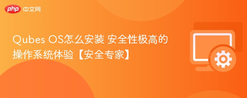 Qubes OS怎么安装?安全专家推荐的高安全性系统