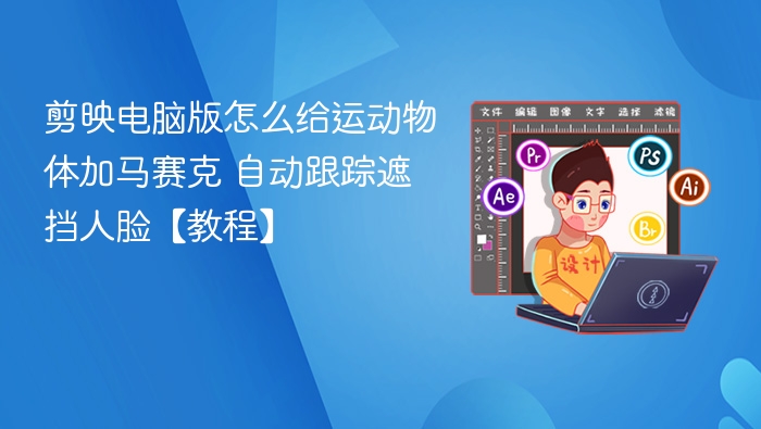 剪映电脑版怎么给运动物体加马赛克 自动跟踪遮挡人脸【教程】