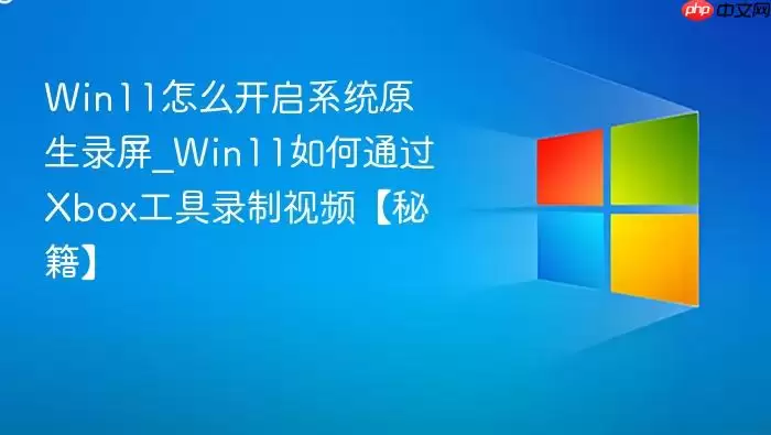 Win11怎么开启系统原生录屏_Win11如何通过Xbox工具录制视频【秘籍】