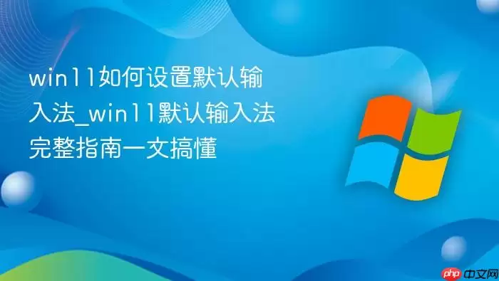 win11如何设置默认输入法_win11默认输入法完整指南一文搞懂