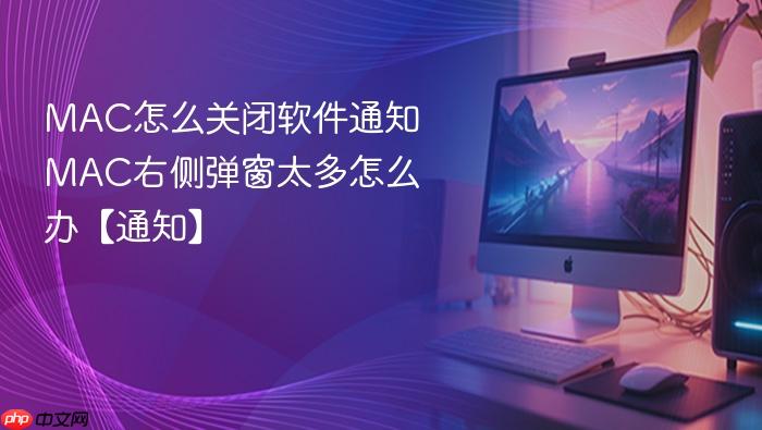 MAC怎么关闭软件通知 MAC右侧弹窗太多怎么办【通知】