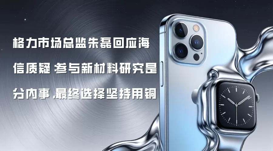 格力市场总监朱磊回应海信质疑:参与新材料研究是分内事,最终选择坚持用铜