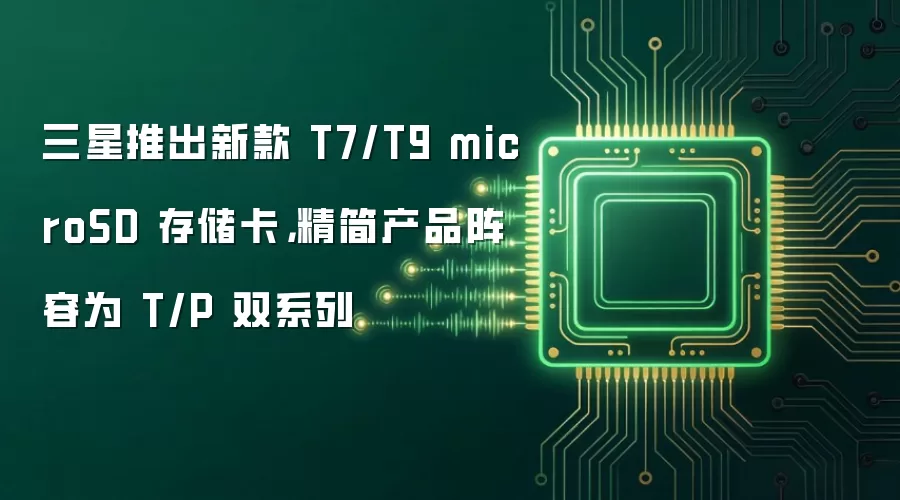 三星推出新款 T7/T9 microSD 存储卡,精简产品阵容为 T/P 双系列