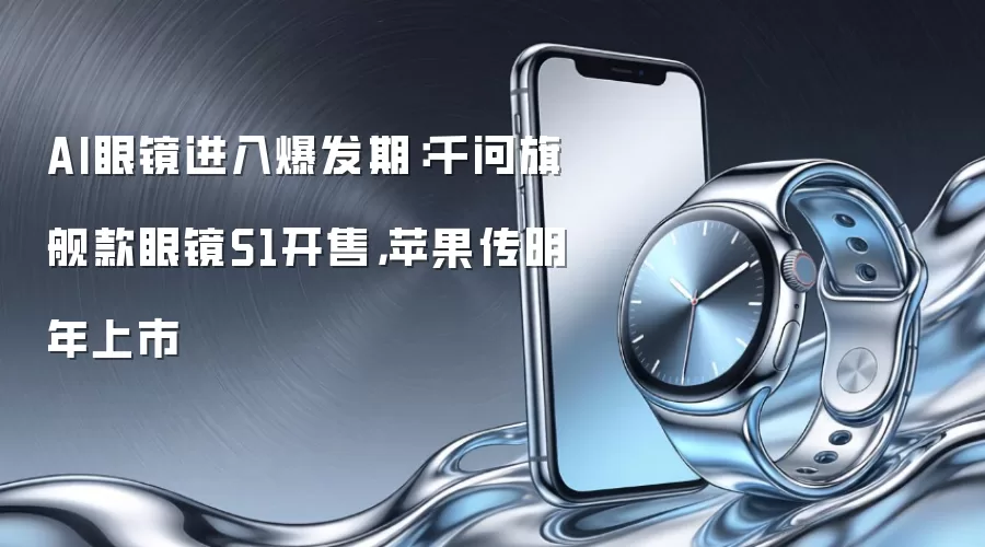 AI眼镜进入爆发期:千问旗舰款眼镜S1开售,苹果传明年上市