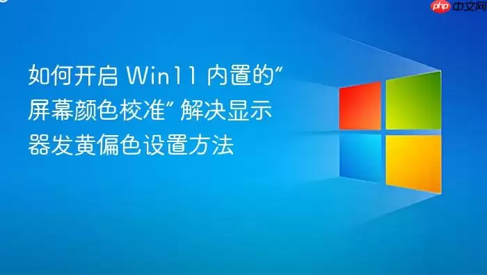 如何开启 Win11 内置的“屏幕颜色校准” 解决显示器发黄偏色设置方法