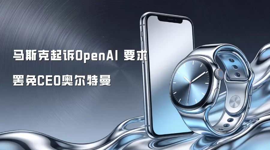 马斯克起诉OpenAI 要求罢免CEO奥尔特曼