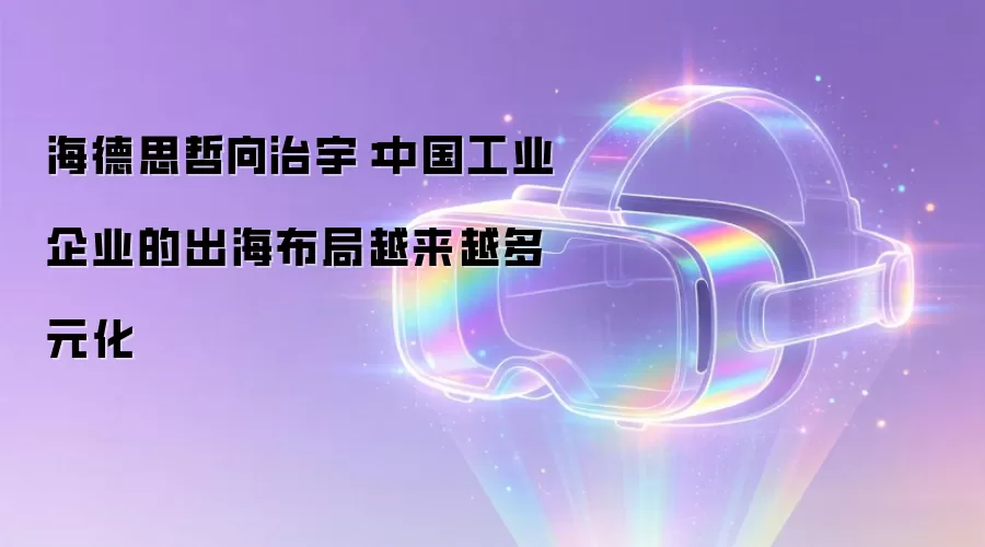 海德思哲向治宇:中国工业企业的出海布局越来越多元化