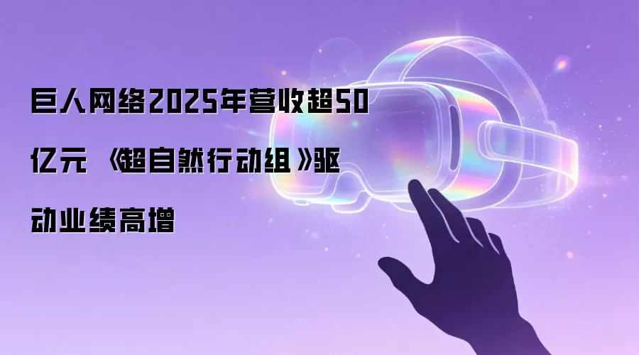 巨人网络2025年营收超50亿元 《超自然行动组》驱动业绩高增
