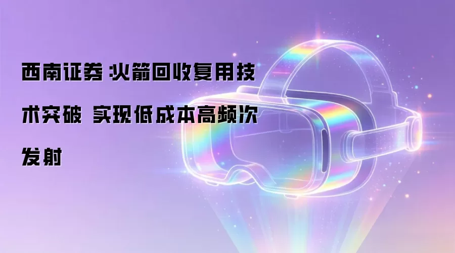 西南证券：火箭回收复用技术突破 实现低成本高频次发射