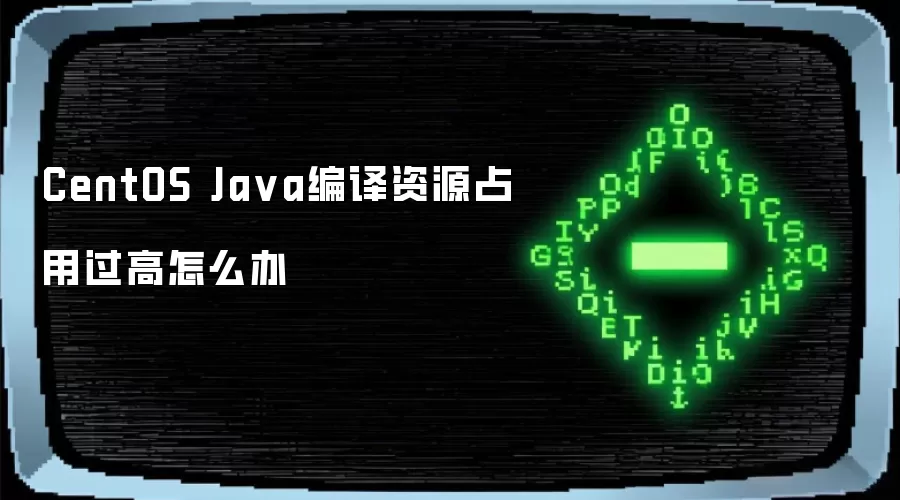 CentOS Java编译资源占用过高怎么办