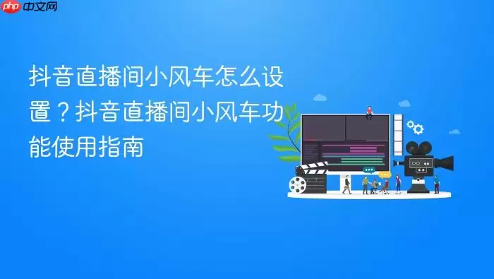 抖音直播间小风车怎么设置?抖音直播间小风车功能使用指南