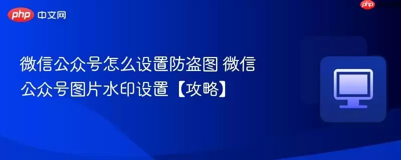微信公众号怎么设置防盗图 微信公众号图片水印设置【攻略】