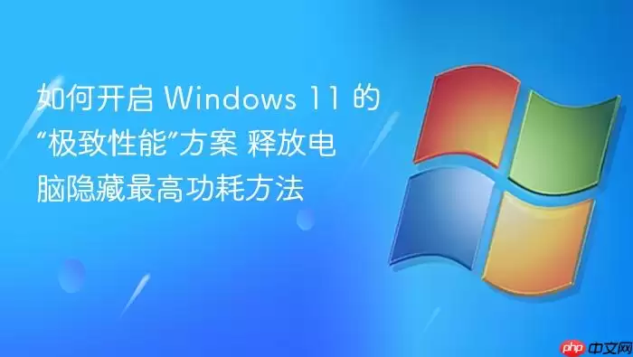 如何开启 Windows 11 的“极致性能”方案 释放电脑隐藏最高功耗方法