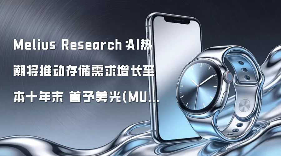 Melius Research:AI热潮将推动存储需求增长至本十年末 首予美光(MU.US)、闪迪(SNDK.US)“买入”评级
