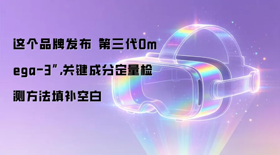 这个品牌发布“第三代Omega-3”,关键成分定量检测方法填补空白
