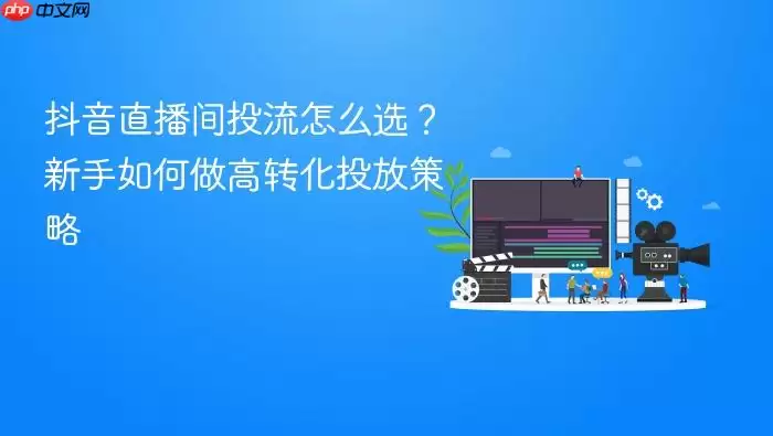抖音直播间投流怎么选？新手如何做高转化投放策略