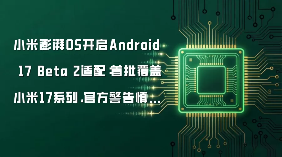 小米澎湃OS开启Android 17 Beta 2适配:首批覆盖小米17系列,官方警告慎刷主力机