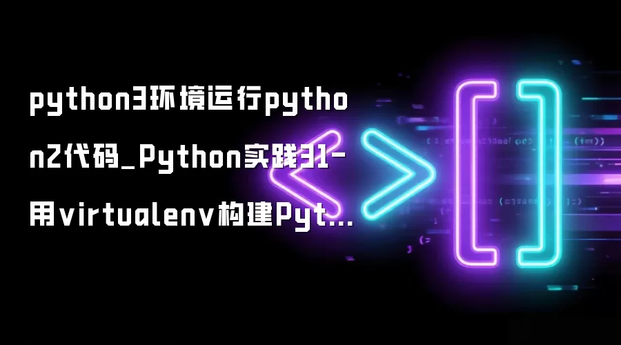 python3环境运行python2代码_Python实践31-用virtualenv构建Python2和Python3的运行环境