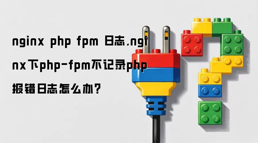 nginx php fpm 日志,nginx下php-fpm不记录php报错日志怎么办?