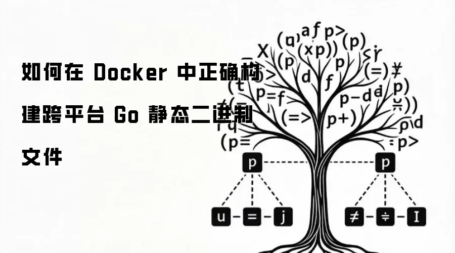 如何在 Docker 中正确构建跨平台 Go 静态二进制文件