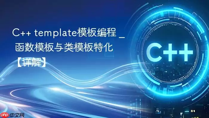 C++ template模板编程 _ 函数模板与类模板特化【详解】