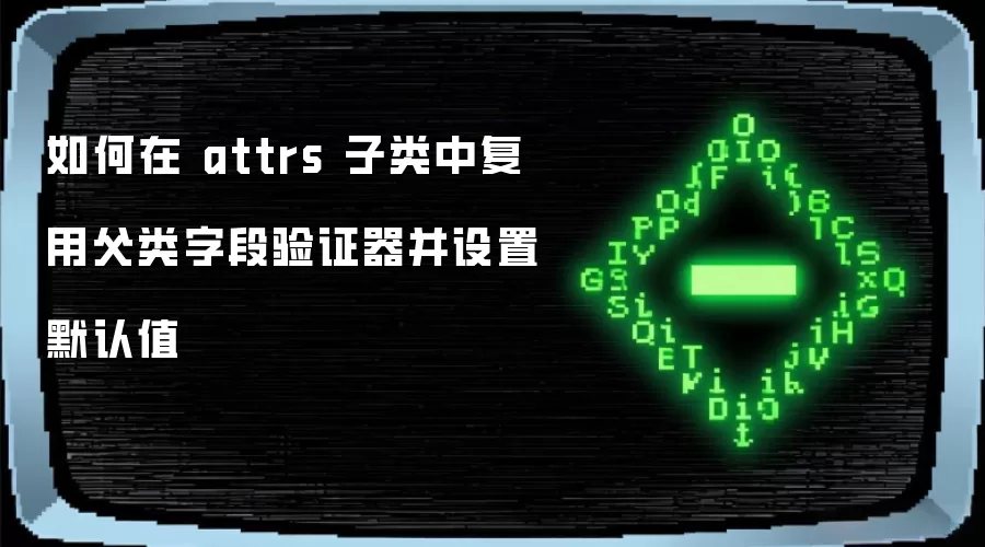 如何在 attrs 子类中复用父类字段验证器并设置默认值