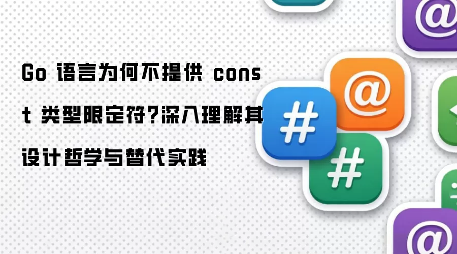 Go 语言为何不提供 const 类型限定符？深入理解其设计哲学与替代实践