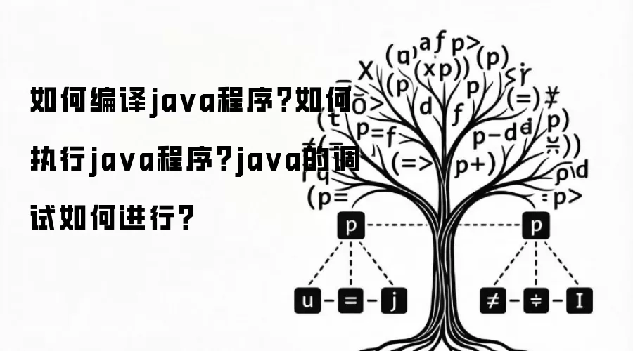 如何编译java程序？如何执行java程序？java的调试如何进行？
