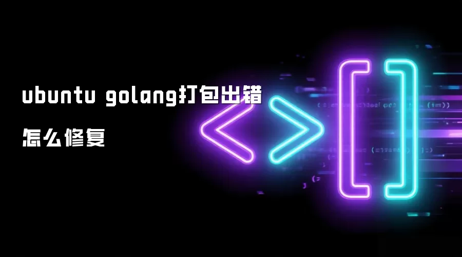 ubuntu golang打包出错怎么修复