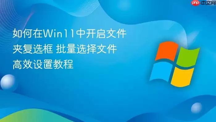 如何在Win11中开启文件夹复选框 批量选择文件高效设置教程