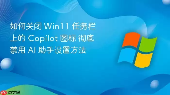 如何关闭 Win11 任务栏上的 Copilot 图标 彻底禁用 AI 助手设置方法