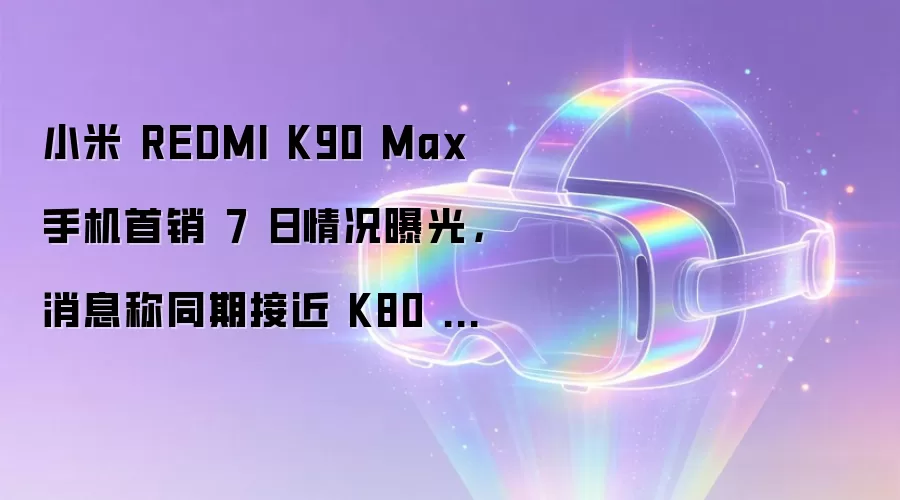 小米 REDMI K90 Max 手机首销 7 日情况曝光,消息称同期接近 K80 至尊版的 45%