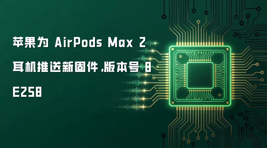 苹果为 AirPods Max 2 耳机推送新固件,版本号 8E258