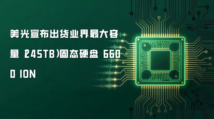 美光宣布出货业界最大容量(245TB)固态硬盘 6600 ION