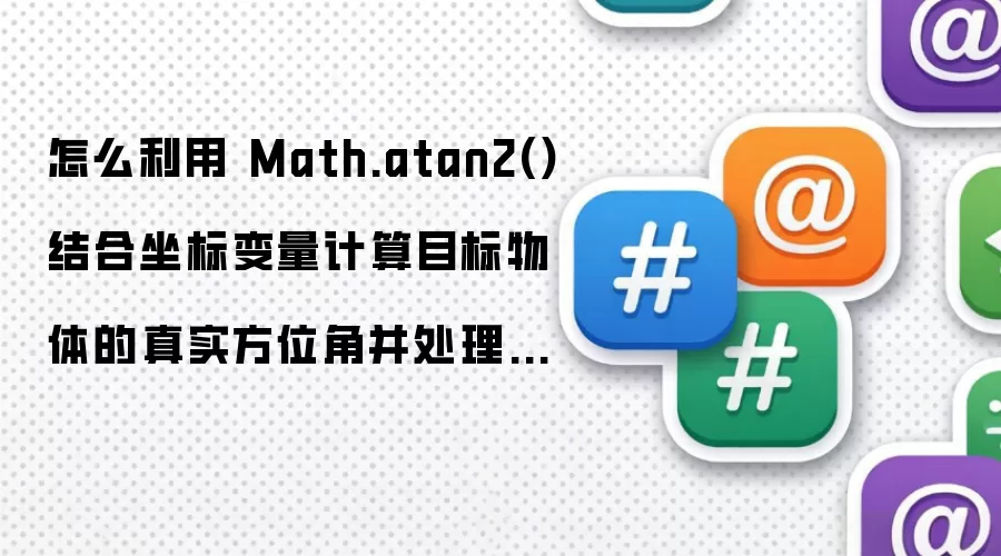 怎么利用 Math.atan2() 结合坐标变量计算目标物体的真实方位角并处理象限判定