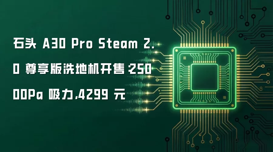石头 A30 Pro Steam 2.0 尊享版洗地机开售:25000Pa 吸力,4299 元