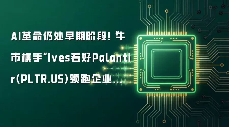 AI革命仍处早期阶段!“牛市棋手”Ives看好Palantir(PLTR.US)领跑企业级AI软件赛道