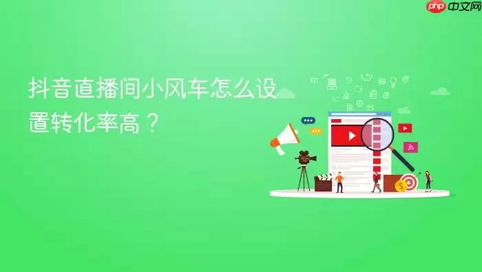 抖音直播间小风车怎么设置转化率高？