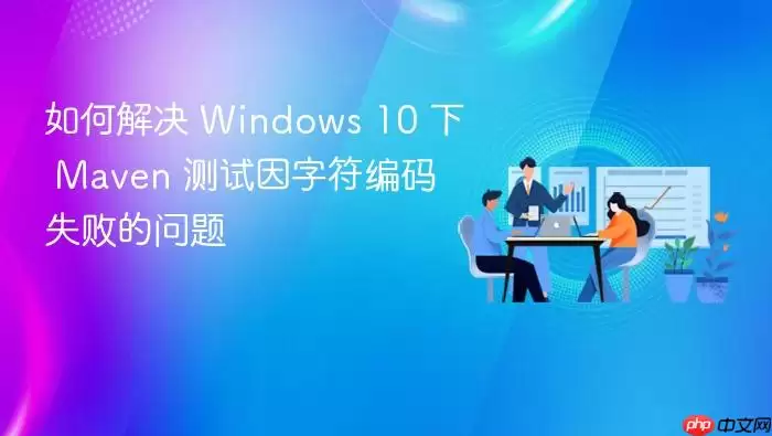 如何解决 Windows 10 下 Maven 测试因字符编码失败的问题