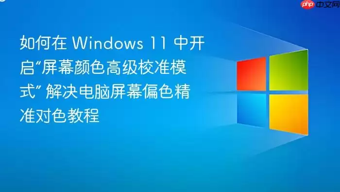 如何在 Windows 11 中开启“屏幕颜色高级校准模式” 解决电脑屏幕偏色精准对色教程