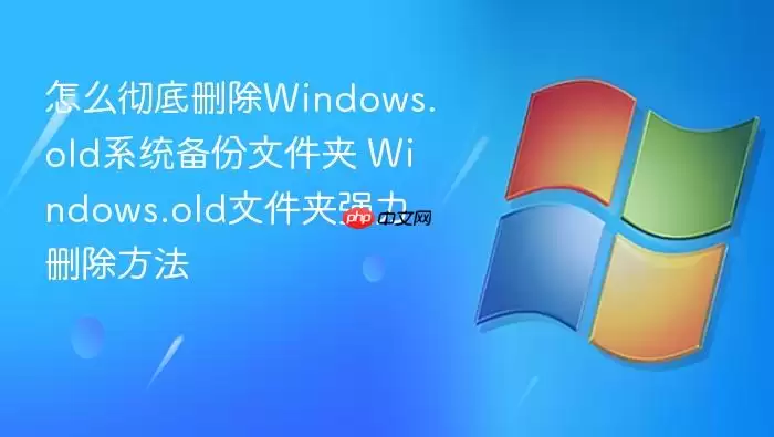 怎么彻底删除Windows.old系统备份文件夹 Windows.old文件夹强力删除方法