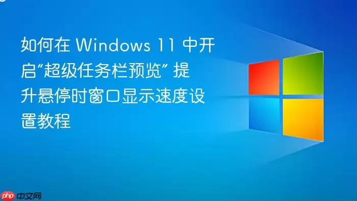 如何在 Windows 11 中开启“超级任务栏预览” 提升悬停时窗口显示速度设置教程